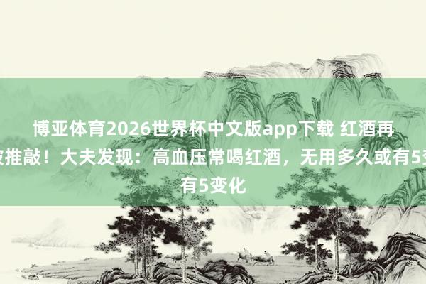 博亚体育2026世界杯中文版app下载 红酒再次被推敲!大夫发现:高血压常喝红酒,无用多久或有5变化