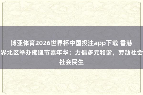 博亚体育2026世界杯中国投注app下载 香港释教界北区举办佛诞节嘉年华：力倡多元和谐，劳动社会民生