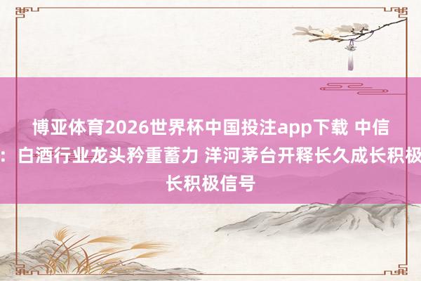 博亚体育2026世界杯中国投注app下载 中信建投:白酒行业龙头矜重蓄力 洋河茅台开释长久成长积极信号