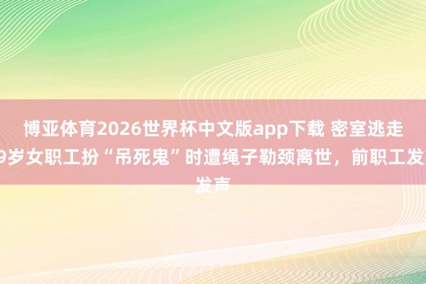 博亚体育2026世界杯中文版app下载 密室逃走29岁女职工扮“吊死鬼”时遭绳子勒颈离世，前职工发声