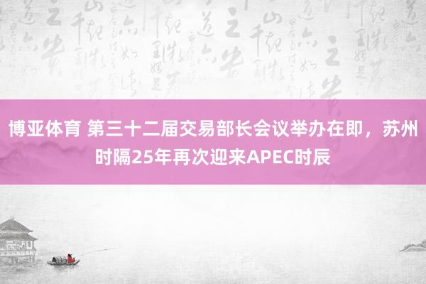 博亚体育 第三十二届交易部长会议举办在即,苏州时隔25年再次迎来APEC时辰