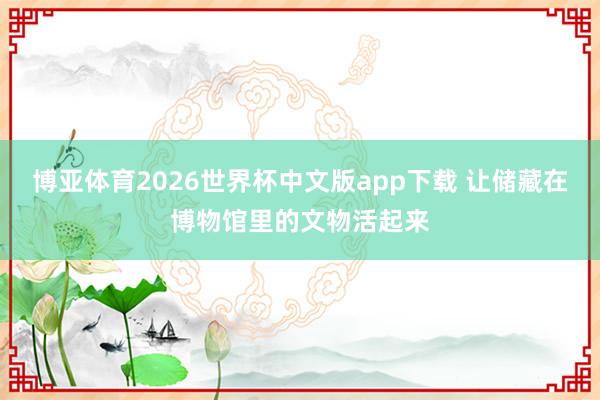 博亚体育2026世界杯中文版app下载 让储藏在博物馆里的文物活起来