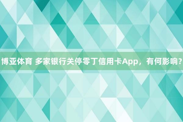 博亚体育 多家银行关停零丁信用卡App,有何影响?