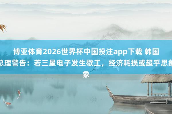 博亚体育2026世界杯中国投注app下载 韩国总理警告:若三星电子发生歇工,经济耗损或超乎思象