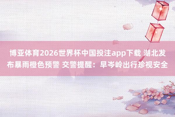 博亚体育2026世界杯中国投注app下载 湖北发布暴雨橙色预警 交警提醒：早岑岭出行珍视安全
