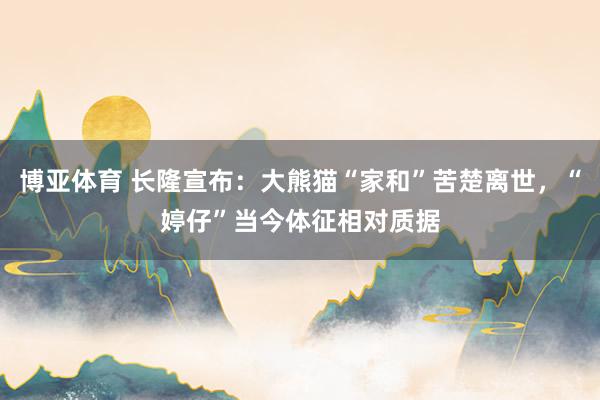 博亚体育 长隆宣布:大熊猫“家和”苦楚离世,“婷仔”当今体征相对质据