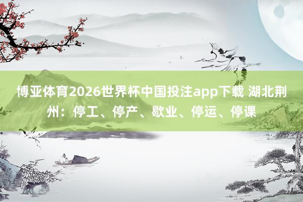 博亚体育2026世界杯中国投注app下载 湖北荆州:停工、停产、歇业、停运、停课