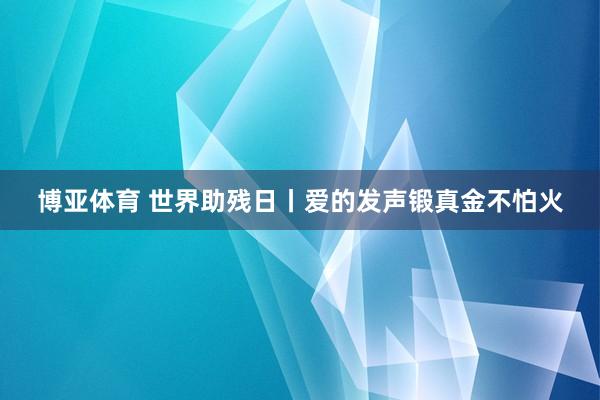 博亚体育 世界助残日丨爱的发声锻真金不怕火