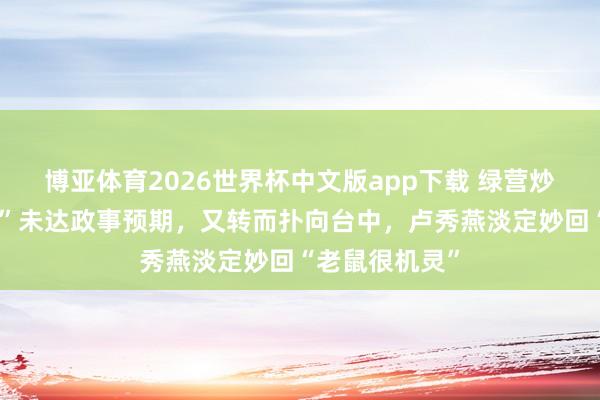 博亚体育2026世界杯中文版app下载 绿营炒作“台北鼠患”未达政事预期,又转而扑向台中,卢秀燕淡定妙回“老鼠很机灵”