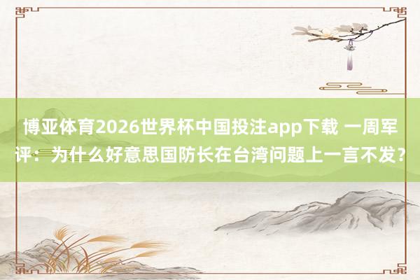 博亚体育2026世界杯中国投注app下载 一周军评:为什么好意思国防长在台湾问题上一言不发?
