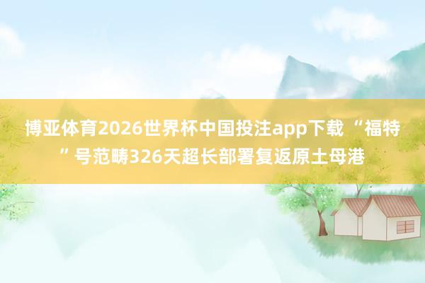 博亚体育2026世界杯中国投注app下载 “福特”号范畴326天超长部署复返原土母港