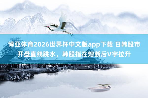 博亚体育2026世界杯中文版app下载 日韩股市开盘直线跳水,韩股指在熔断后V字拉升