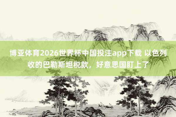 博亚体育2026世界杯中国投注app下载 以色列收的巴勒斯坦税款，好意思国盯上了