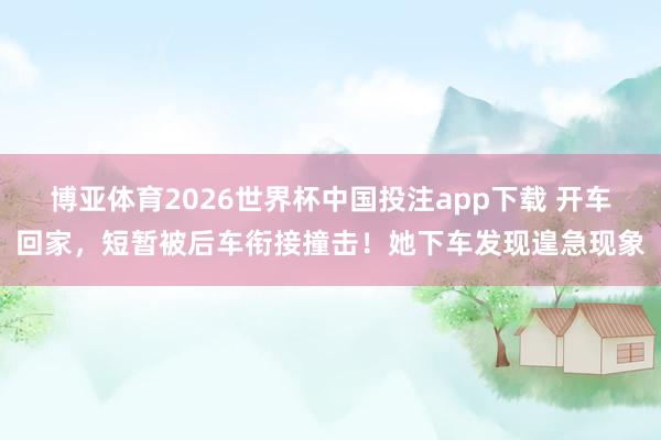 博亚体育2026世界杯中国投注app下载 开车回家，短暂被后车衔接撞击！她下车发现遑急现象
