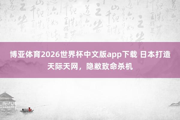 博亚体育2026世界杯中文版app下载 日本打造天际天网,隐敝致命杀机