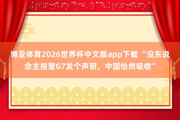 博亚体育2026世界杯中文版app下载 “没东说念主指望G7发个声明,中国怡然吸收”