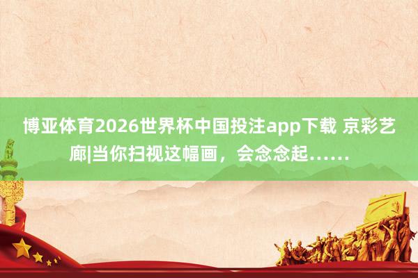 博亚体育2026世界杯中国投注app下载 京彩艺廊|当你扫视这幅画,会念念起……