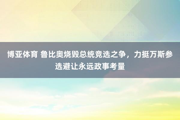 博亚体育 鲁比奥烧毁总统竞选之争,力挺万斯参选避让永远政事考量