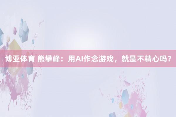 博亚体育 熊攀峰:用AI作念游戏,就是不精心吗?