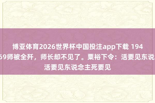 博亚体育2026世界杯中国投注app下载 1946年,整编69师被全歼,师长却不见了。粟裕下令:活要见东说念主死要见