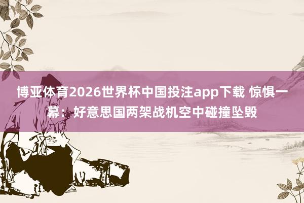 博亚体育2026世界杯中国投注app下载 惊惧一幕:好意思国两架战机空中碰撞坠毁