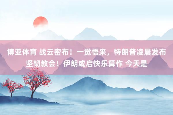 博亚体育 战云密布!一觉悟来,特朗普凌晨发布坚韧教会!伊朗或启快乐算作 今天是