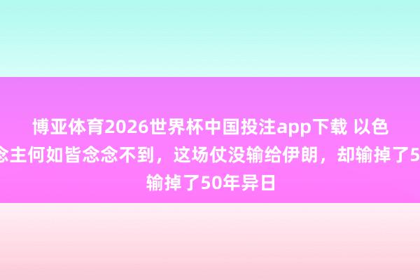 博亚体育2026世界杯中国投注app下载 以色列东说念主何如皆念念不到,这场仗没输给伊朗,却输掉了50年异日