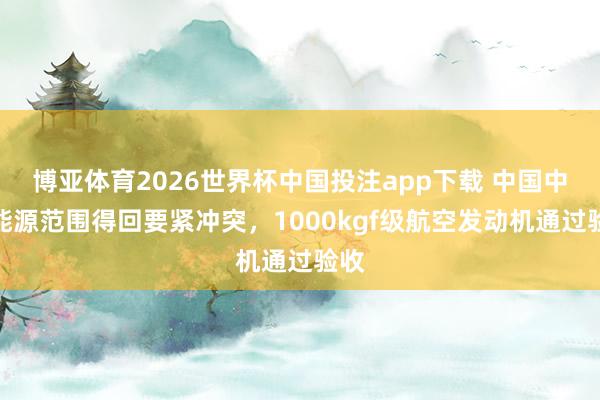 博亚体育2026世界杯中国投注app下载 中国中枢能源范围得回要紧冲突,1000kgf级航空发动机通过验收