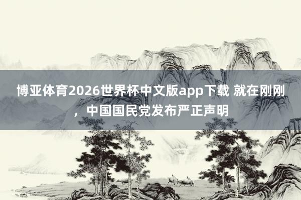 博亚体育2026世界杯中文版app下载 就在刚刚，中国国民党发布严正声明