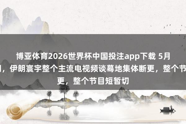 博亚体育2026世界杯中国投注app下载 5月15日更阑,伊朗寰宇整个主流电视频谈蓦地集体断更,整个节目短暂切