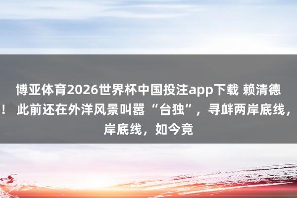 博亚体育2026世界杯中国投注app下载 赖清德认怂了! 此前还在外洋风景叫嚣 “台独”,寻衅两岸底线,如今竟
