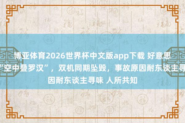 博亚体育2026世界杯中文版app下载 好意思军战机献技“空中叠罗汉”,双机同期坠毁,事故原因耐东谈主寻味 人所共知