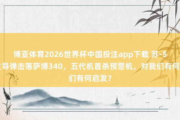 博亚体育2026世界杯中国投注app下载 苏-57一发导弹击落萨博340,五代机首杀预警机,对我们有何启发?