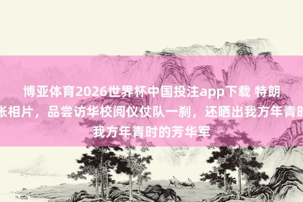 博亚体育2026世界杯中国投注app下载 特朗普连发多张相片，品尝访华校阅仪仗队一刹，还晒出我方年青时的芳华军
