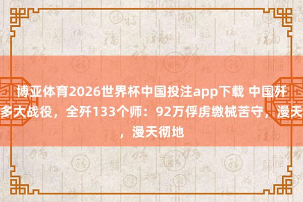 博亚体育2026世界杯中国投注app下载 中国歼敌最多大战役,全歼133个师:92万俘虏缴械苦守,漫天彻地