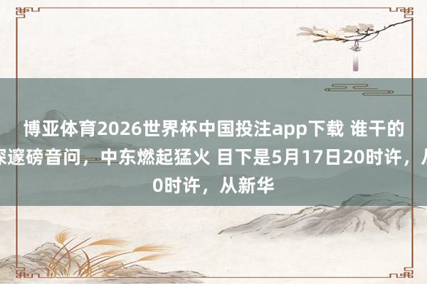博亚体育2026世界杯中国投注app下载 谁干的?夜深邃磅音问,中东燃起猛火 目下是5月17日20时许,从新华