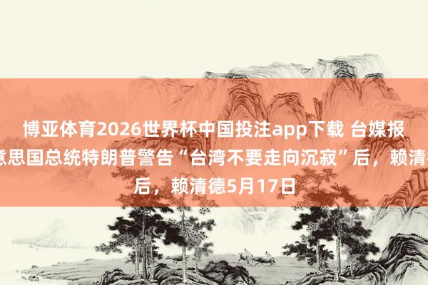 博亚体育2026世界杯中国投注app下载 台媒报说念,好意思国总统特朗普警告“台湾不要走向沉寂”后,赖清德5月17日