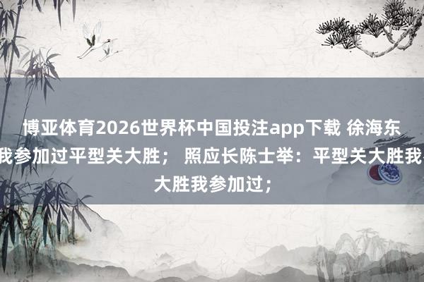 博亚体育2026世界杯中国投注app下载 徐海东旅长：我参加过平型关大胜； 照应长陈士举：平型关大胜我参加过；
