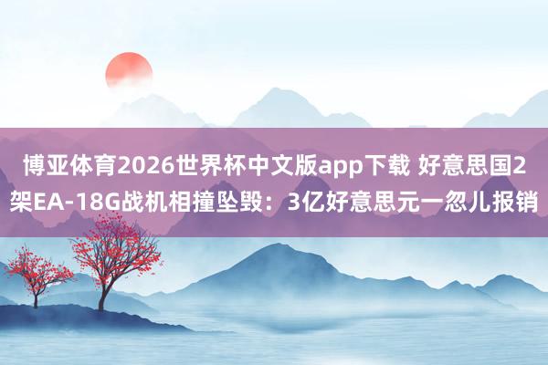 博亚体育2026世界杯中文版app下载 好意思国2架EA-18G战机相撞坠毁:3亿好意思元一忽儿报销