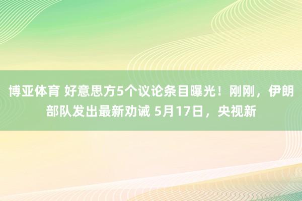 博亚体育 好意思方5个议论条目曝光!刚刚,伊朗部队发出最新劝诫 5月17日,央视新
