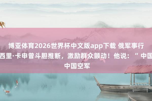博亚体育2026世界杯中文版app下载 俄军事行家瓦西里·卡申曾斗胆推断,激励群众颤动!他说:“ 中国空军