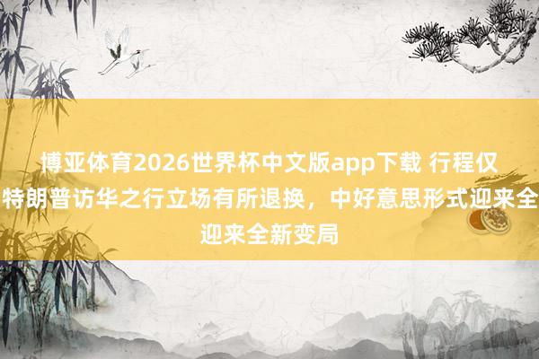 博亚体育2026世界杯中文版app下载 行程仅两天!特朗普访华之行立场有所退换,中好意思形式迎来全新变局
