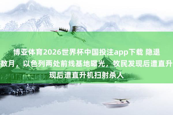博亚体育2026世界杯中国投注app下载 隐退伊拉克沙漠数月,以色列两处前线基地曝光,牧民发现后遭直升机扫射杀人