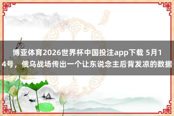 博亚体育2026世界杯中国投注app下载 5月14号，俄乌战场传出一个让东说念主后背发凉的数据