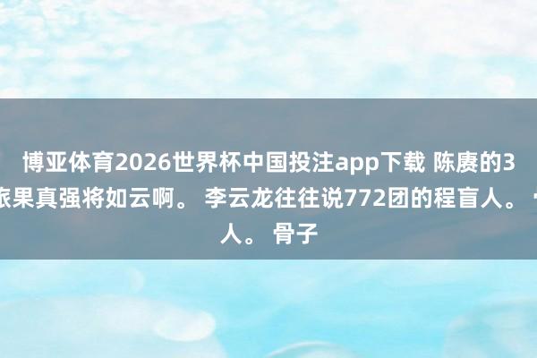 博亚体育2026世界杯中国投注app下载 陈赓的386旅果真强将如云啊。 李云龙往往说772团的程盲人。 骨子