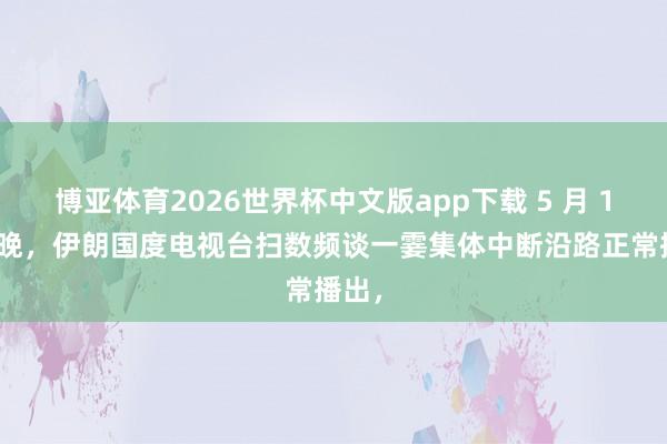 博亚体育2026世界杯中文版app下载 5 月 15 日晚,伊朗国度电视台扫数频谈一霎集体中断沿路正常播出,