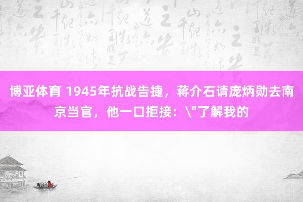 博亚体育 1945年抗战告捷,蒋介石请庞炳勋去南京当官,他一口拒接: