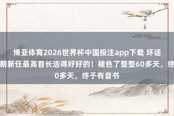 博亚体育2026世界杯中国投注app下载 坏话闹翻!伊朗新任最高首长活得好好的!褪色了整整60多天,终于有音书
