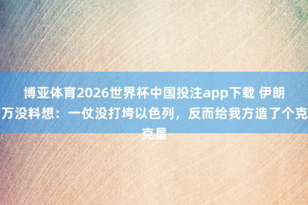 博亚体育2026世界杯中国投注app下载 伊朗万万没料想:一仗没打垮以色列,反而给我方造了个克星