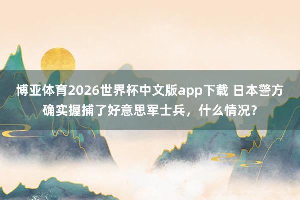 博亚体育2026世界杯中文版app下载 日本警方确实握捕了好意思军士兵,什么情况?